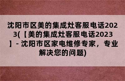 沈阳市区美的集成灶客服电话2023(【美的集成灶客服电话2023】- 沈阳市区家电维修专家，专业解决您的问题)